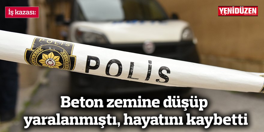 İş kazası: Beton zemine düşüp yaralanmıştı, hayatını kaybetti