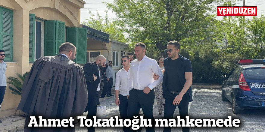Ahmet Tokatlıoğlu mahkemede
