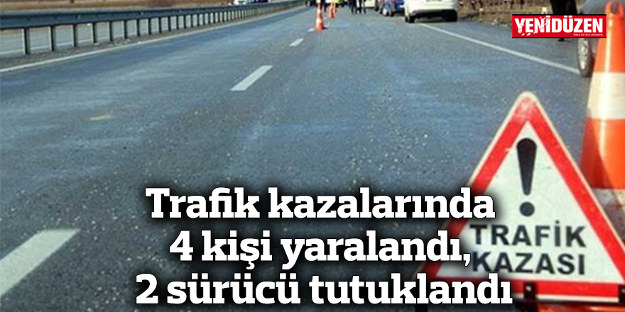 Trafik kazalarında 4 kişi yaralandı, 2 sürücü tutuklandı