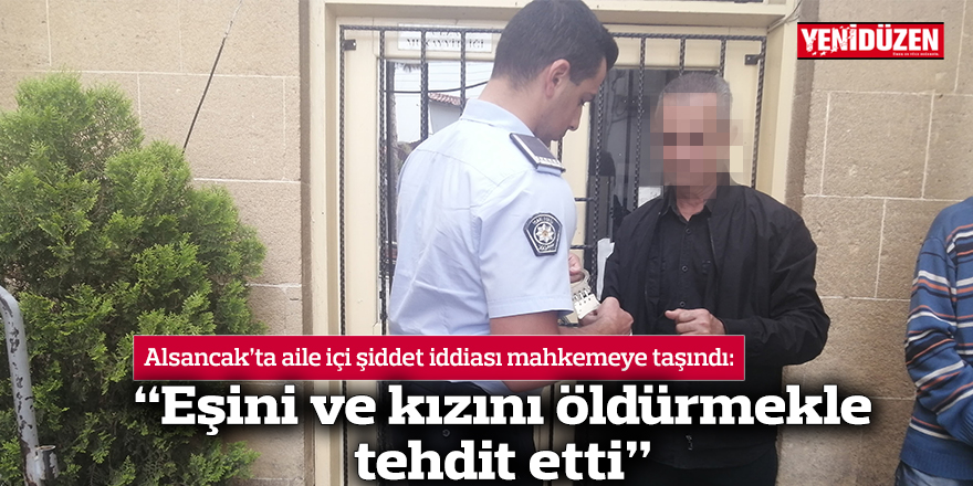 “Eşini ve kızını öldürmekle tehdit etti”