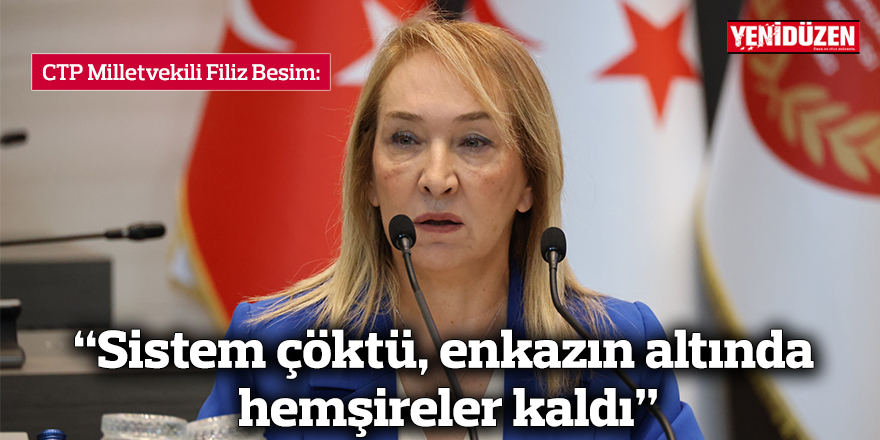 CTP Milletvekili Filiz Besim: “Sistem çöktü, enkazın altında hemşireler kaldı”