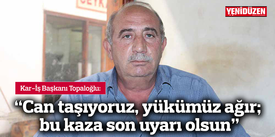“Can taşıyoruz, yükümüz ağır; bu kaza son uyarı olsun”