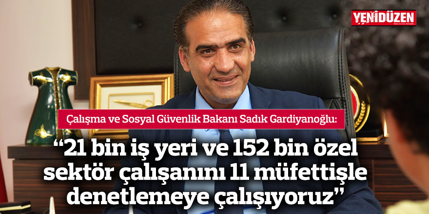 “21 bin iş yeri ve 152 bin özel sektör çalışanını 11 müfettişle denetlemeye çalışıyoruz”