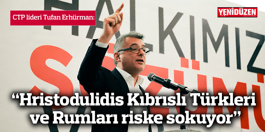 Erhürman: “Hristodulidis Kıbrıslı Türkleri ve Rumları riske sokuyor”