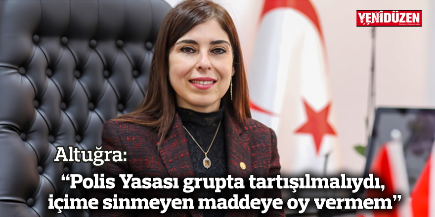 Altuğra: “Polis Yasası grupta tartışılmalıydı, içime sinmeyen maddeye oy vermem”