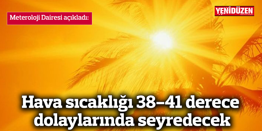  Hava sıcaklığı 38-41 derece dolaylarında seyredecek