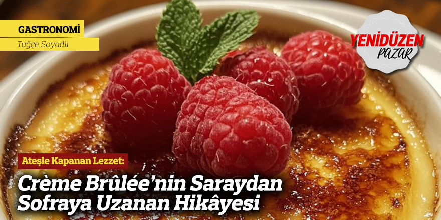 Ateşle Kapanan Lezzet: Crème Brûlée’nin Saraydan Sofraya Uzanan Hikâyesi