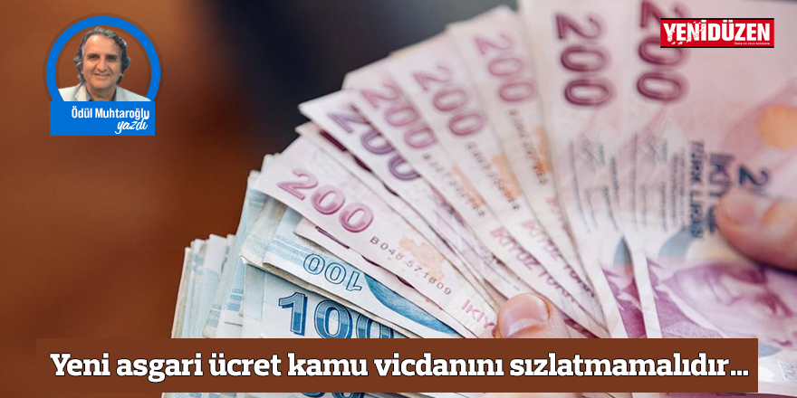 Yeni asgari ücret kamu vicdanını sızlatmamalıdır…