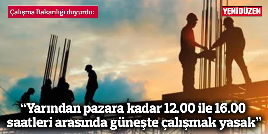 “Yarından pazara kadar 12.00 ile 16.00 saatleri arasında güneşte çalışmak yasak”