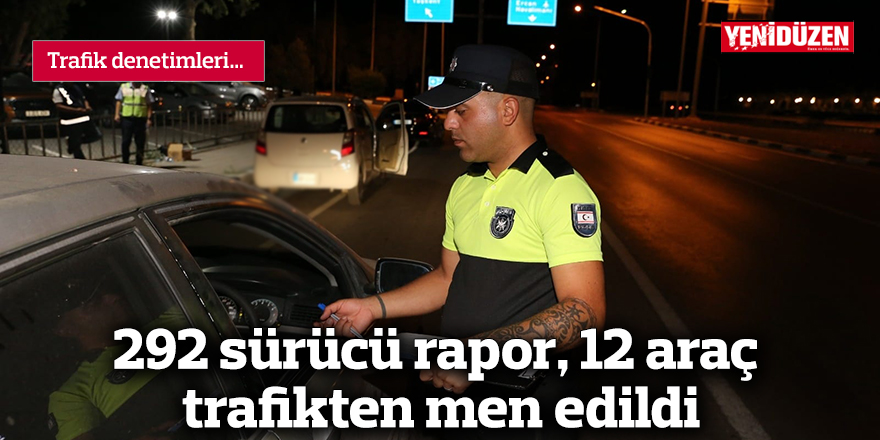 292 sürücü rapor, 12 araç trafikten men edildi