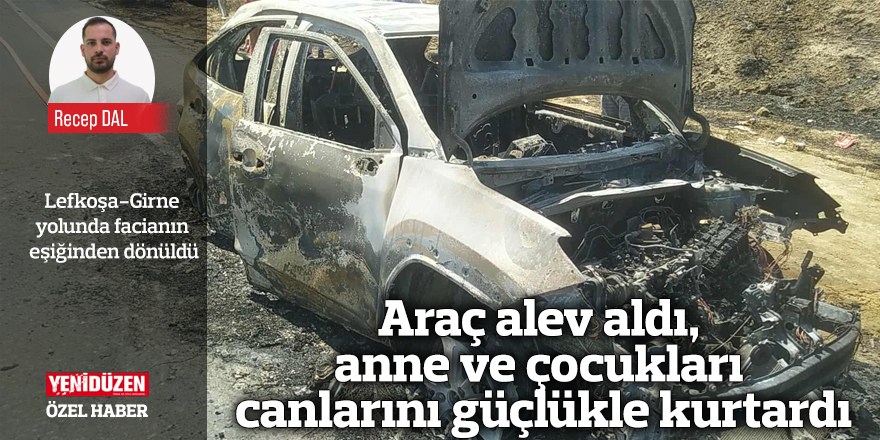 Araç alev aldı, anne ve çocukları canlarını güçlükle kurtardı