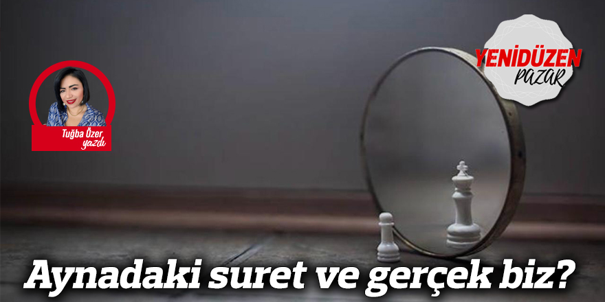Aynadaki suret ve gerçek biz?
