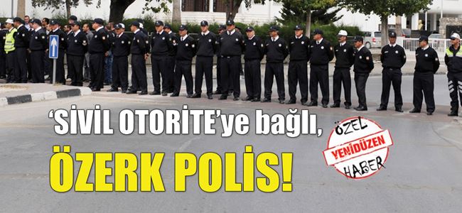 ‘SİVİL OTORİTE’ye bağlı, ÖZERK POLİS!