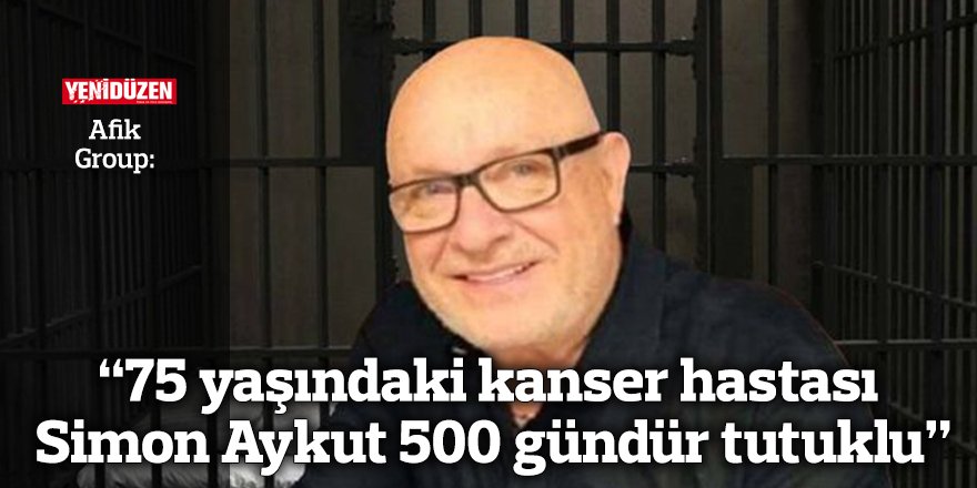 Afik Group: 75 yaşındaki kanser hastası Simon Aykut 500 gündür tutuklu