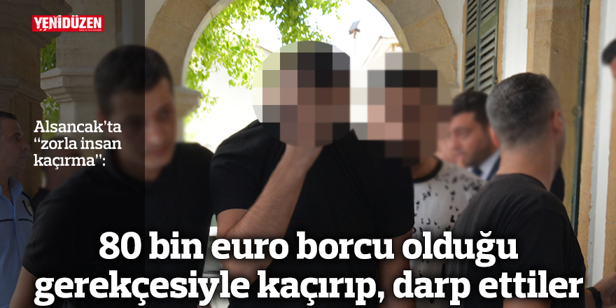 80 bin euro borcu olduğu gerekçesiyle kaçırıp, darp ettiler