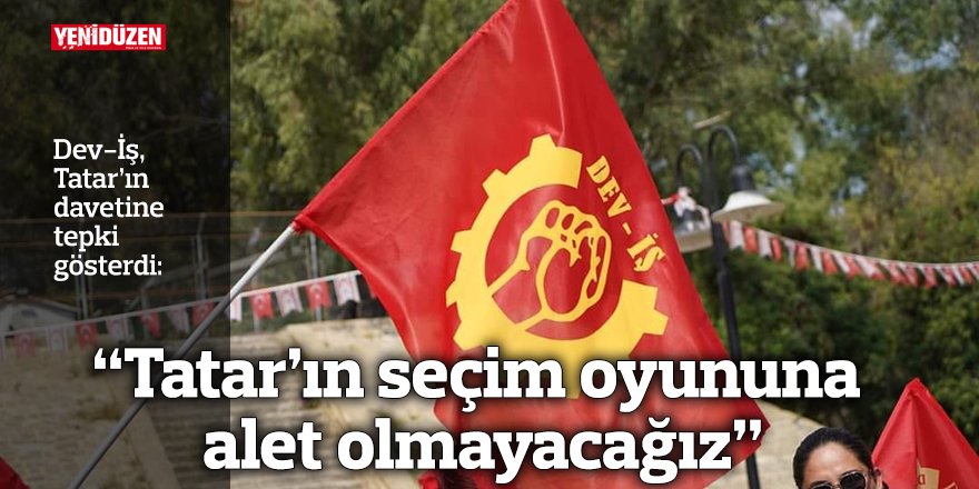 Dev-İş: “Tatar’ın seçim oyununa alet olmayacağız”