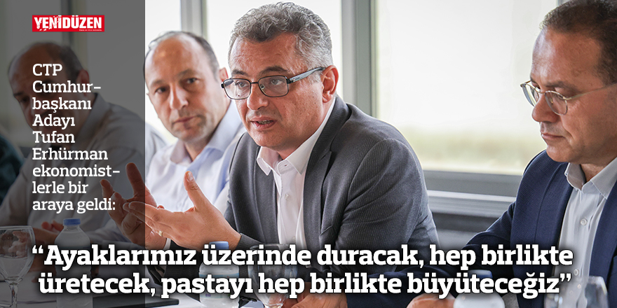 Erhürman: Ayaklarımız üzerinde duracak, hep birlikte üretecek, pastayı hep birlikte büyüteceğiz