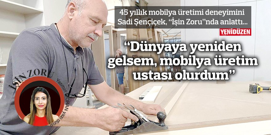 “Dünyaya yeniden gelsem, mobilya üretim ustası olurdum”