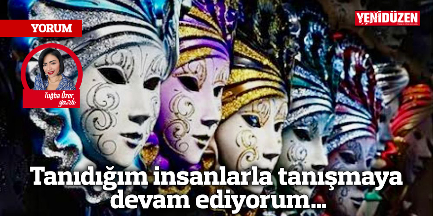 Tanıdığım insanlarla tanışmaya devam ediyorum…