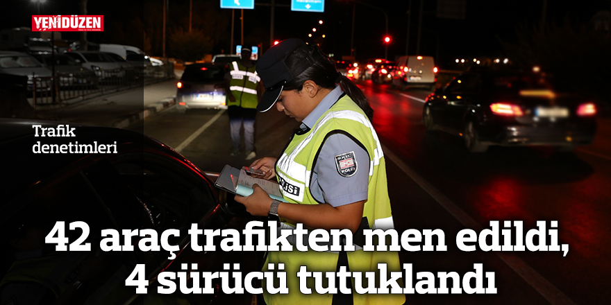 42 araç trafikten men edildi, 4 sürücü tutuklandı