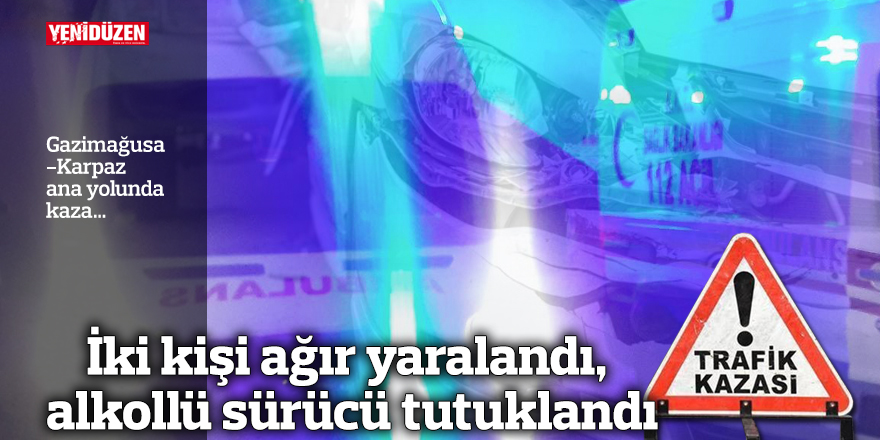 İki kişi ağır yaralandı, alkollü sürücü tutuklandı