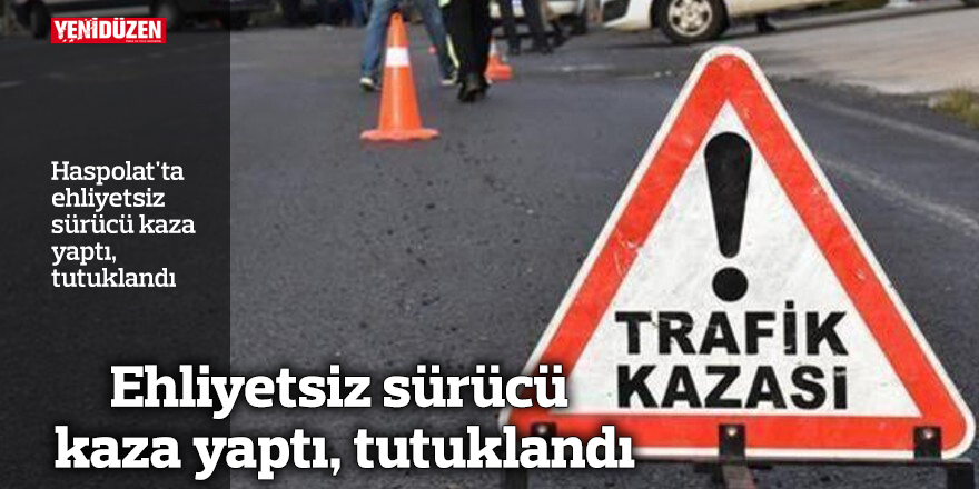Ehliyetsiz sürücü kaza yaptı, tutuklandı