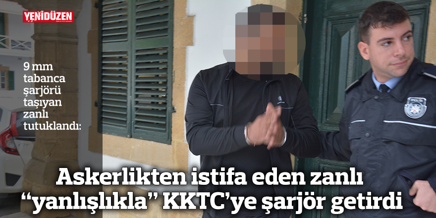 Askerlikten istifa eden zanlı “yanlışlıkla” KKTC’ye şarjör getirdi