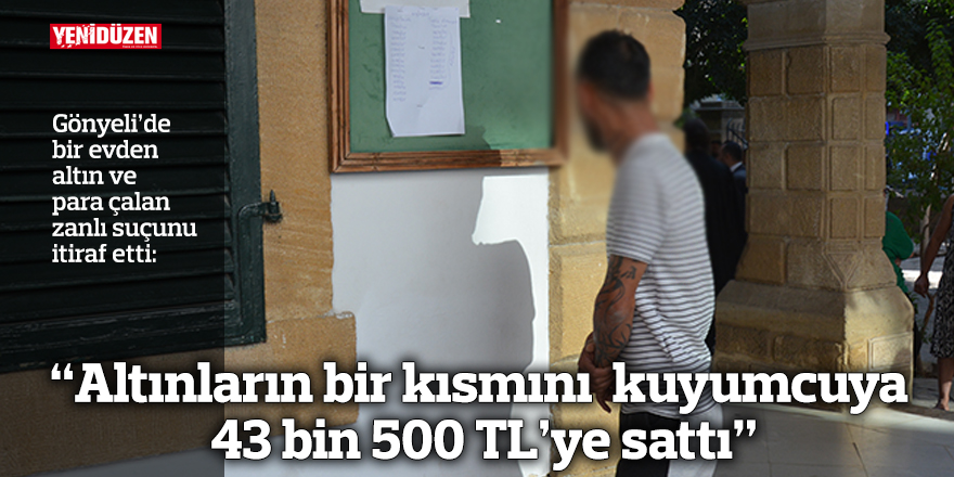 “Altınların bir kısmını kuyumcuya 43 bin 500 TL’ye sattı”