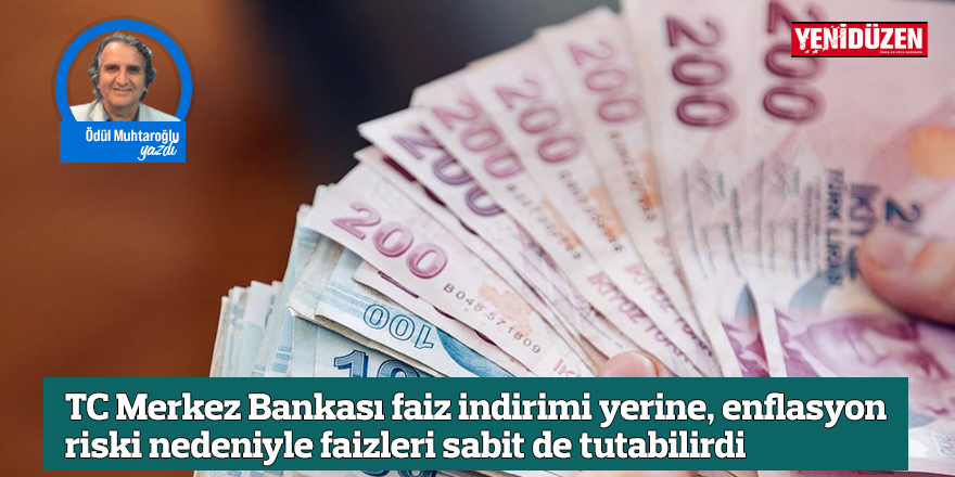 TC Merkez Bankası faiz indirimi yerine, enflasyon riski nedeniyle faizleri sabit de tutabilirdi
