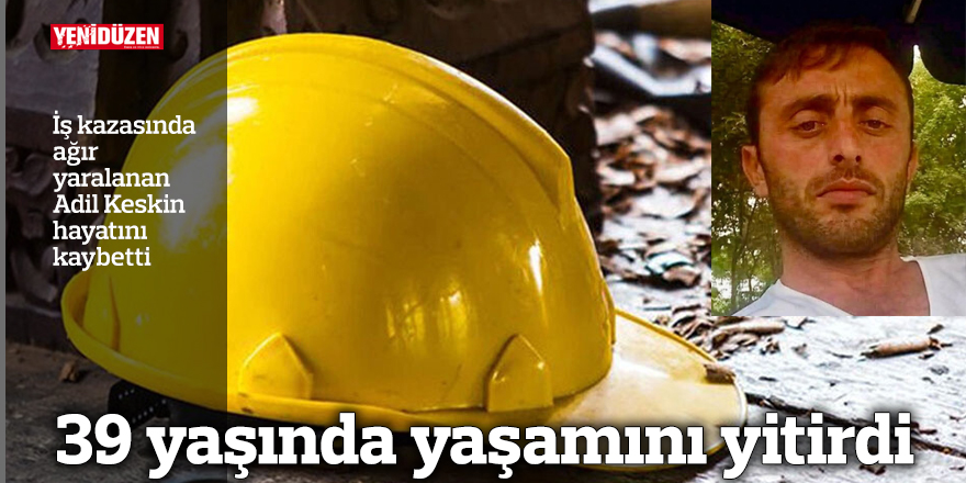 İş kazasında ağır yaralanan Adil Keskin hayatını kaybetti