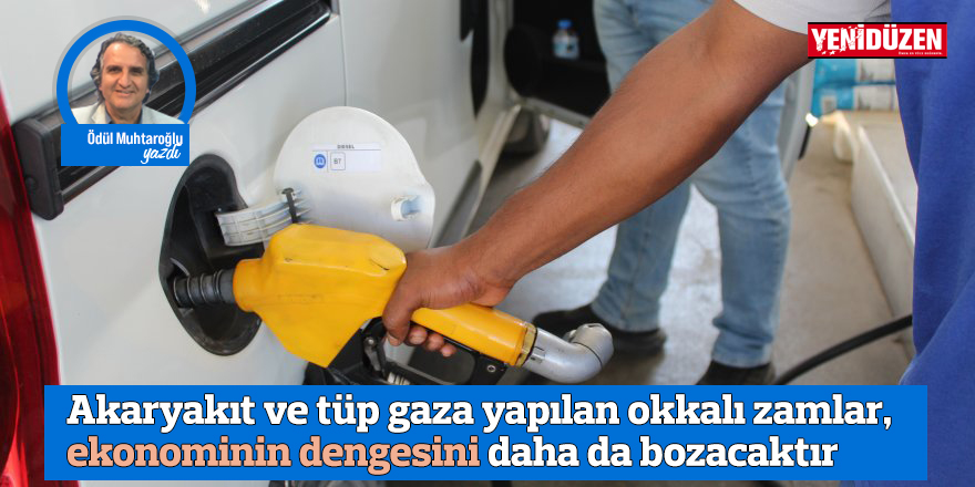 Akaryakıt ve tüp gaza yapılan okkalı zamlar, ekonominin dengesini daha da bozacaktır
