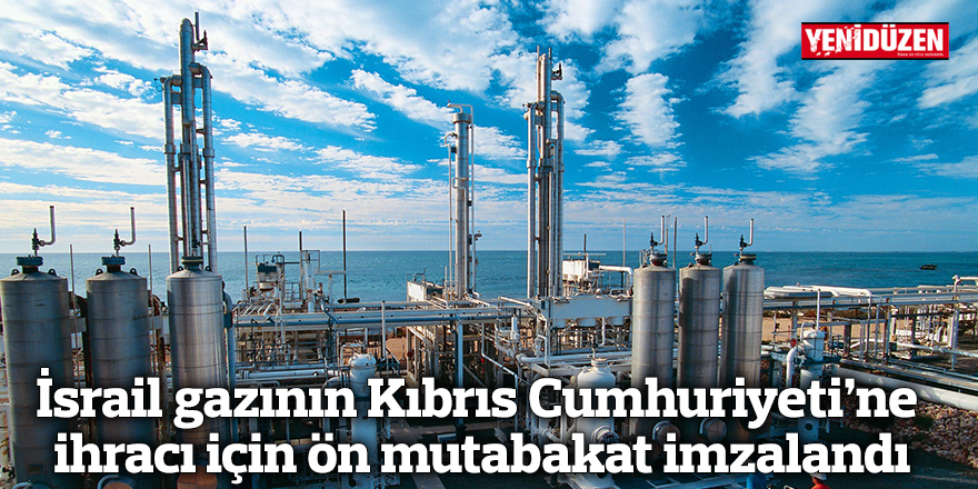 İsrail gazının Kıbrıs Cumhuriyeti’ne ihracı için ön mutabakat imzalandı