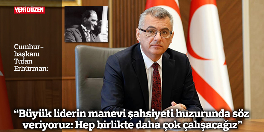 Erhürman: "Büyük liderin manevi şahsiyeti huzurunda söz veriyoruz: Hep birlikte daha çok çalışacağız”