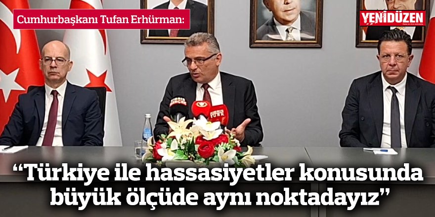 Erhürman: “Türkiye ile hassasiyetler konusunda büyük ölçüde aynı noktadayız”