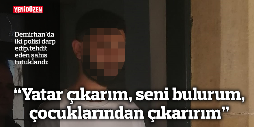 Demirhan'da iki polisi darp edip, çocuklarıyla tehdit eden şahıs tutuklandı