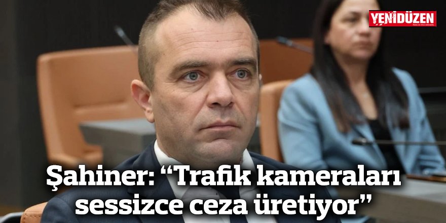 Şahiner: “Trafik kameraları sessizce ceza üretiyor”