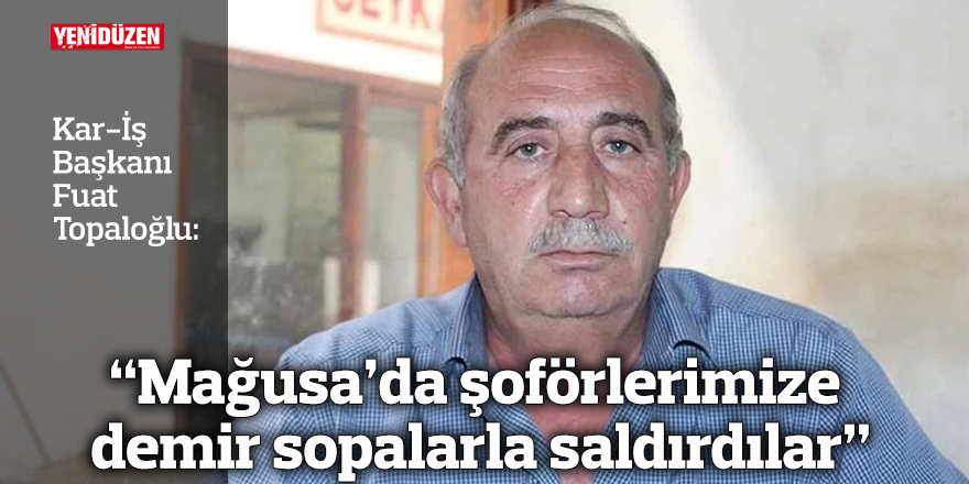 “Mağusa’da şoförlerimize demir sopalarla saldırdılar"