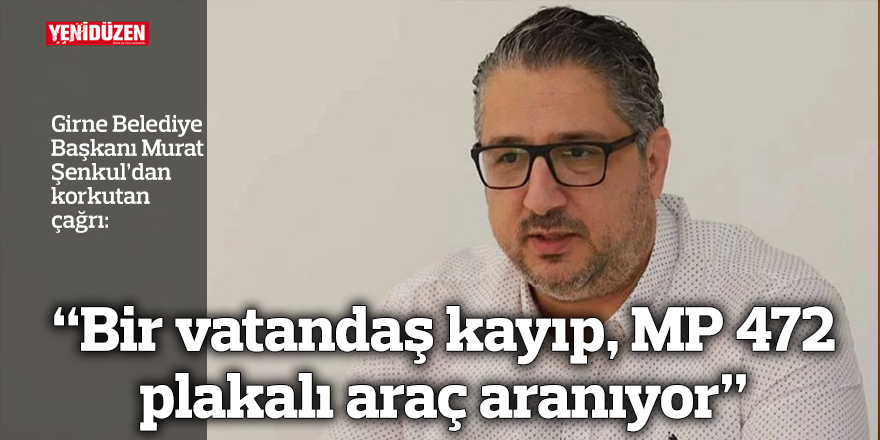 Şenkul’dan çağrı: “Bir vatandaş kayıp, MP 472 plakalı araç aranıyor”