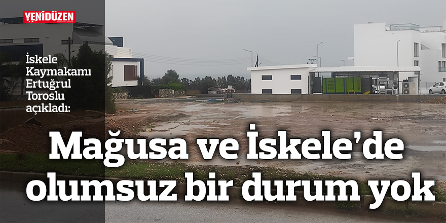 Mağusa ve İskele’de olumsuz bir durum yok