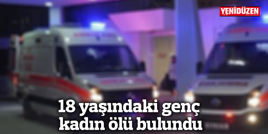 18 yaşındaki genç kadın ölü bulundu