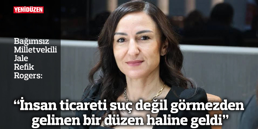 “İnsan ticareti suç değil görmezden gelinen bir düzen haline geldi”