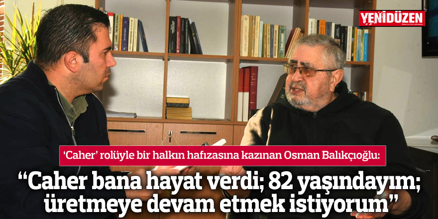 “Caher bana hayat verdi; 82 yaşındayım; üretmeye devam etmek istiyorum”