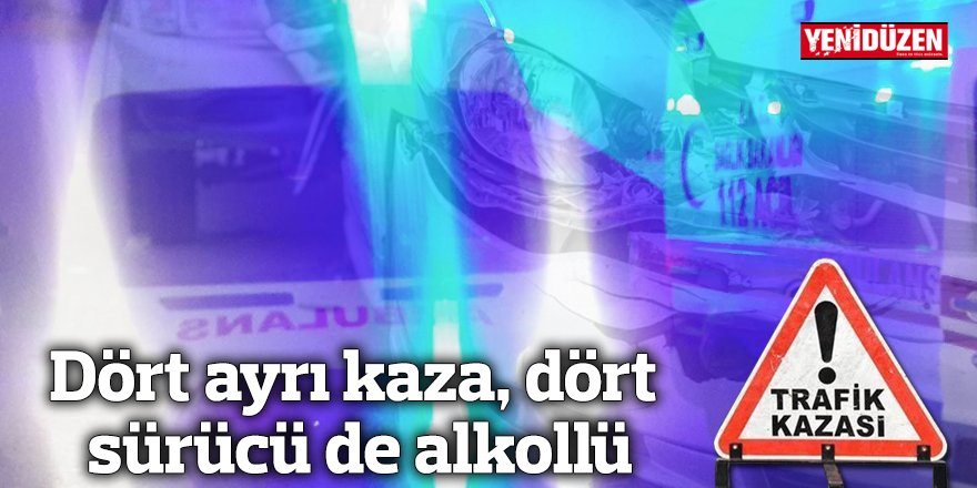 Dört ayrı kaza, dört sürücü de alkollü