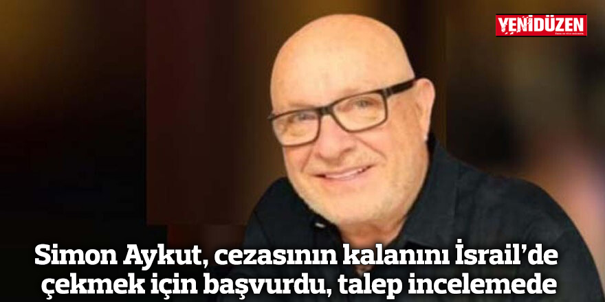Simon Aykut, cezasının kalanını İsrail’de çekmek için başvurdu, talep incelemede