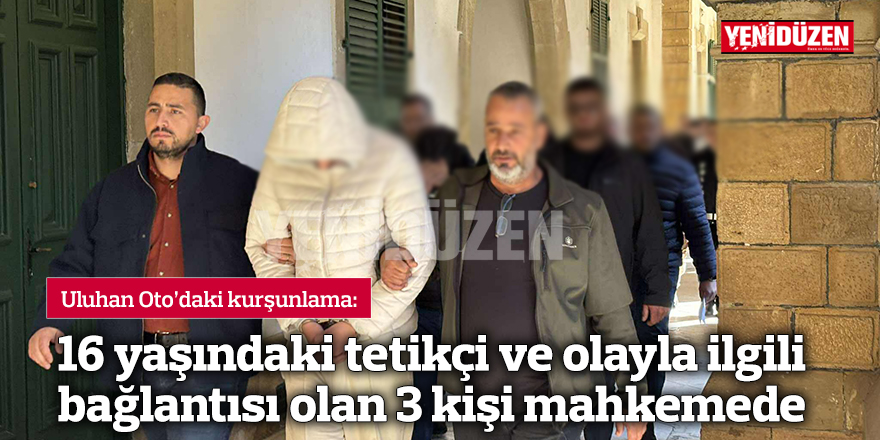 16 yaşındaki tetikçi ve olayla ilgili bağlantısı olan 3 kişi mahkemede