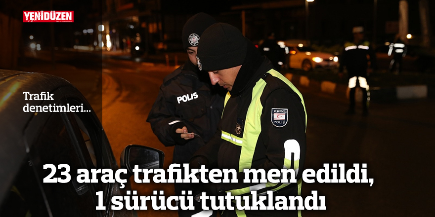 23 araç trafikten men edildi, 1 sürücü tutuklandı