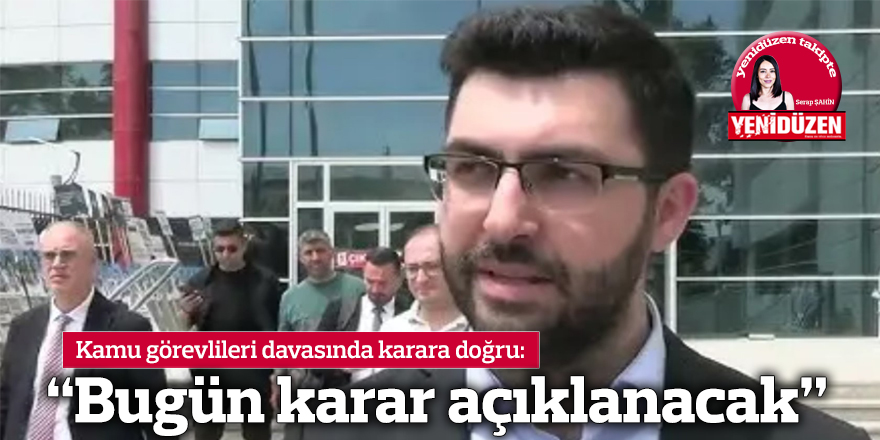 “Bugün karar açıklanacak"