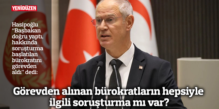 Görevden alınan bürokratların hepsiyle ilgili soruşturma mı var?