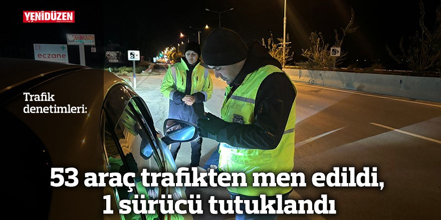 53 araç trafikten men edildi, 1 sürücü tutuklandı