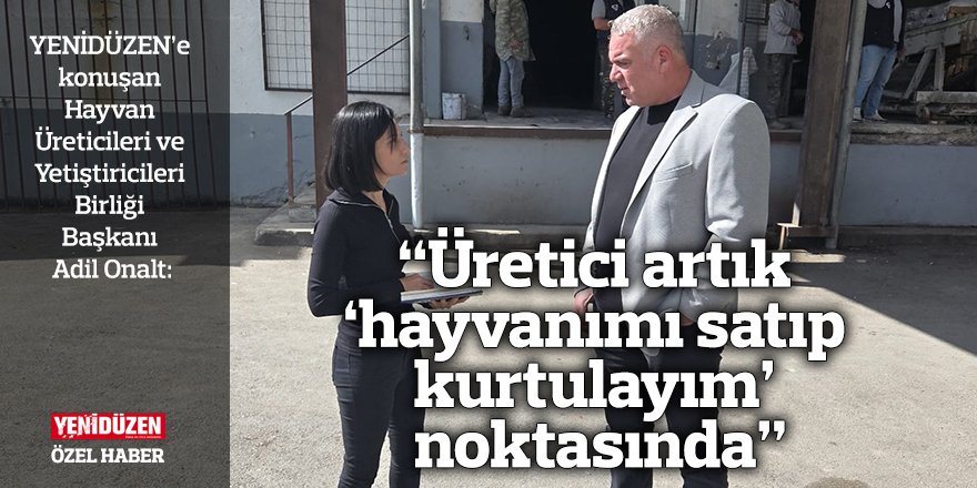 “Üretici artık ‘hayvanımı satıp kurtulayım’ noktasında”